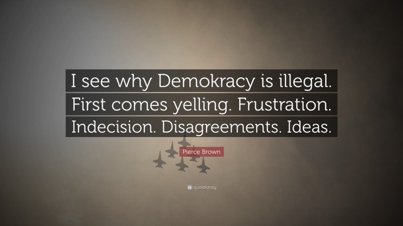 Pierce Brown Quote: “I see why Demokracy is illegal. First comes yelling. Frustration. Indecision. Disagreements. Ideas.”