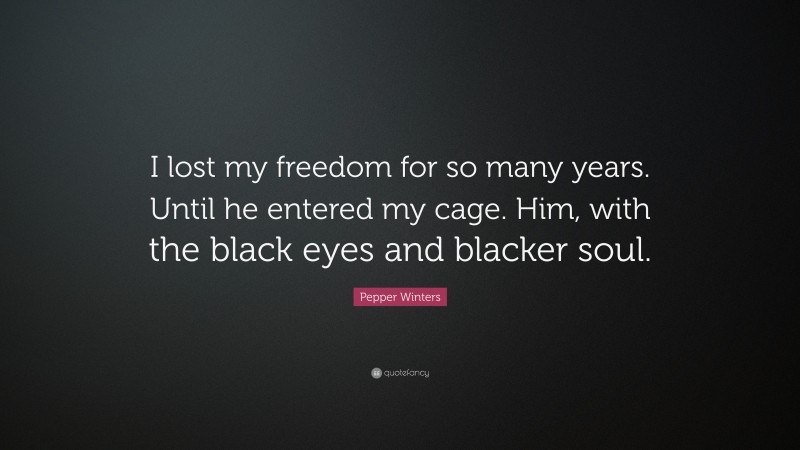 Pepper Winters Quote: “I lost my freedom for so many years. Until he entered my cage. Him, with the black eyes and blacker soul.”