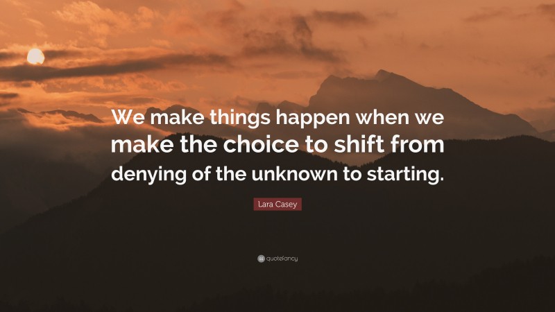 Lara Casey Quote: “We make things happen when we make the choice to shift from denying of the unknown to starting.”