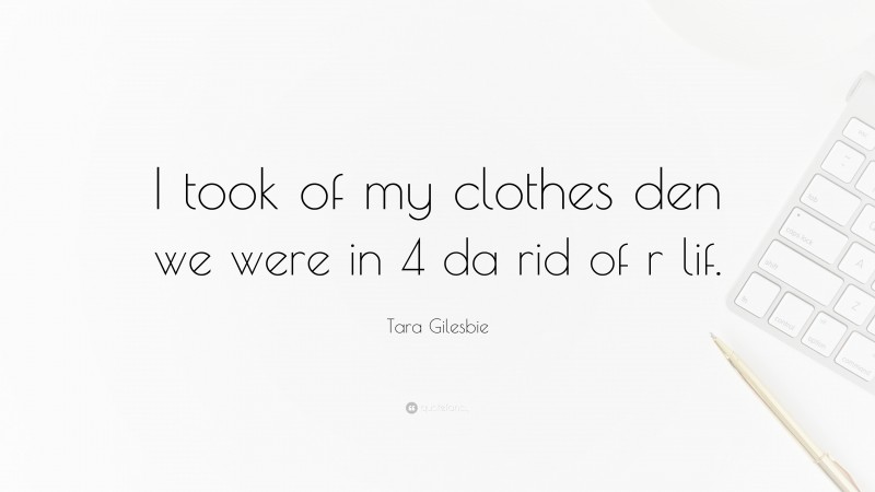 Tara Gilesbie Quote: “I took of my clothes den we were in 4 da rid of r lif.”