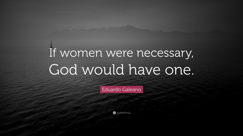 Eduardo Galeano Quote: “If women were necessary, God would have one.”