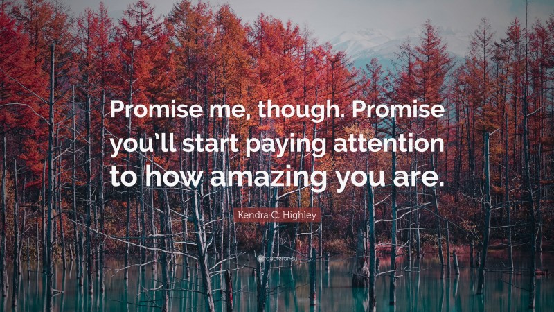 Kendra C. Highley Quote: “Promise me, though. Promise you’ll start paying attention to how amazing you are.”