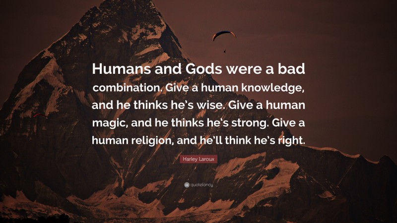 Harley Laroux Quote: “Humans and Gods were a bad combination. Give a human knowledge, and he thinks he’s wise. Give a human magic, and he thinks he’s strong. Give a human religion, and he’ll think he’s right.”