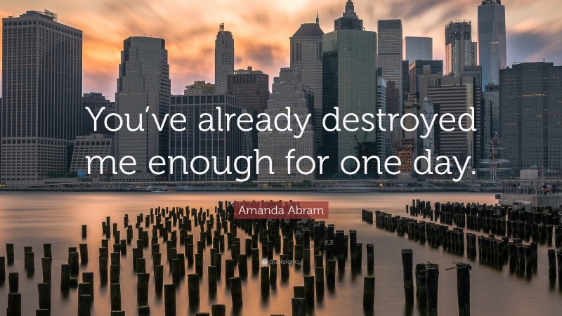Amanda Abram Quote: “You’ve already destroyed me enough for one day.”