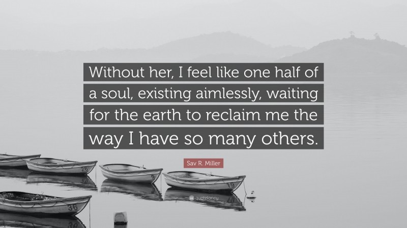 Sav R. Miller Quote: “Without her, I feel like one half of a soul, existing aimlessly, waiting for the earth to reclaim me the way I have so many others.”