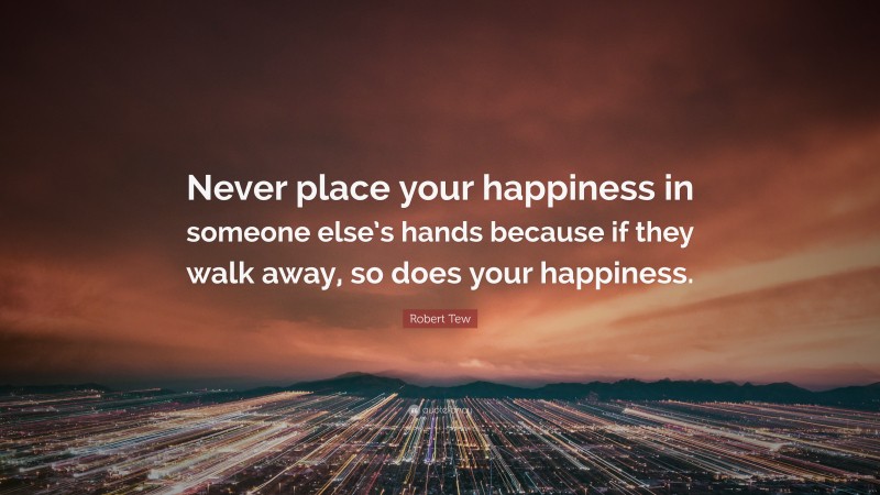 Robert Tew Quote: “Never place your happiness in someone else’s hands because if they walk away, so does your happiness.”