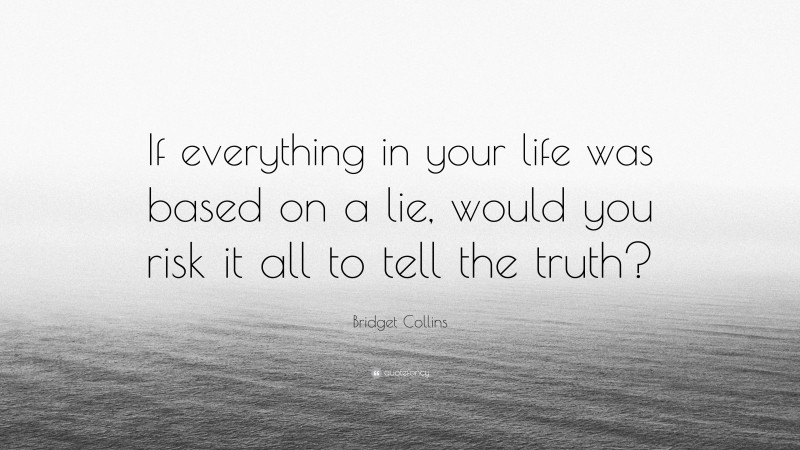 Bridget Collins Quote: “If everything in your life was based on a lie, would you risk it all to tell the truth?”