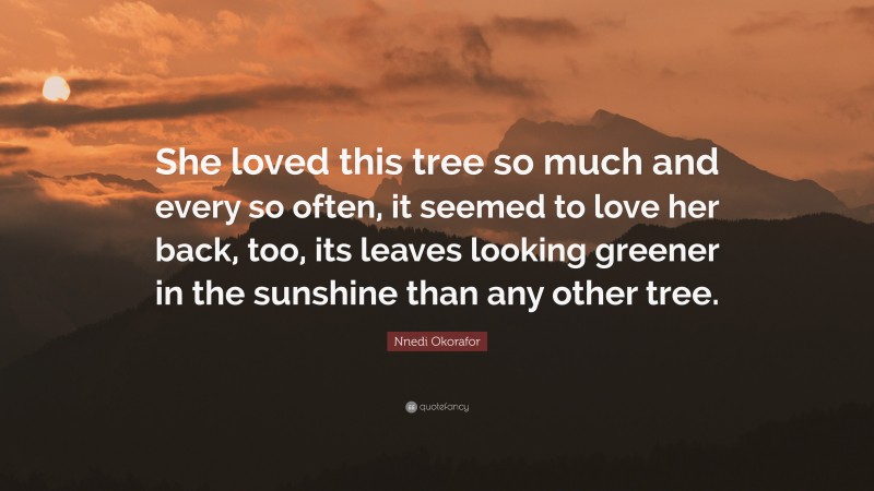 Nnedi Okorafor Quote: “She loved this tree so much and every so often, it seemed to love her back, too, its leaves looking greener in the sunshine than any other tree.”