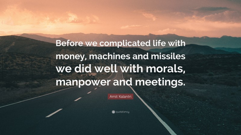 Amit Kalantri Quote: “Before we complicated life with money, machines and missiles we did well with morals, manpower and meetings.”