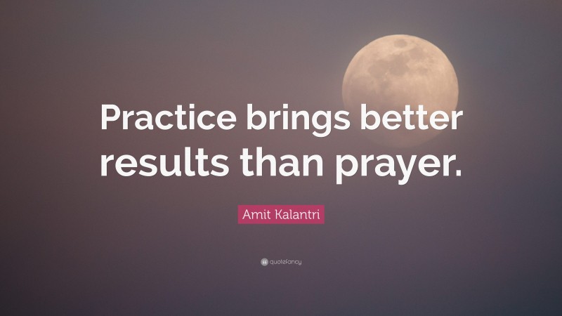 Amit Kalantri Quote: “Practice brings better results than prayer.”