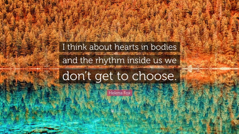 Helena Fox Quote: “I think about hearts in bodies and the rhythm inside us we don’t get to choose.”