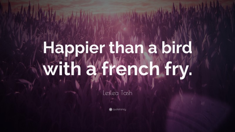 Leslea Tash Quote: “Happier than a bird with a french fry.”