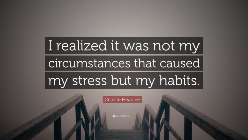 Celeste Headlee Quote: “I realized it was not my circumstances that caused my stress but my habits.”