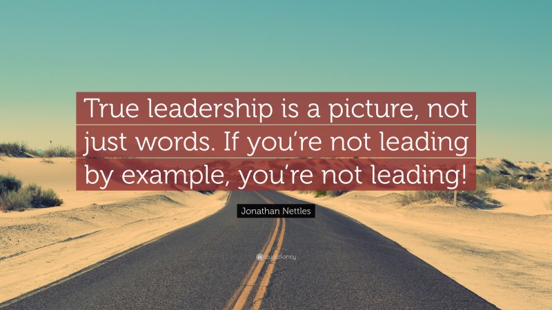 Jonathan Nettles Quote: “True leadership is a picture, not just words. If you’re not leading by example, you’re not leading!”