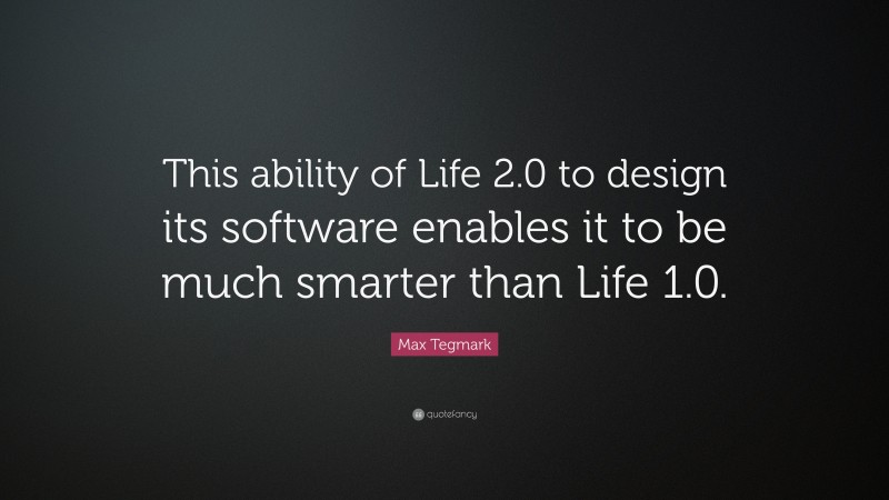 Max Tegmark Quote: “This ability of Life 2.0 to design its software enables it to be much smarter than Life 1.0.”