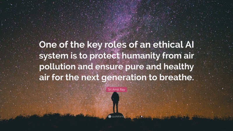 Sri Amit Ray Quote: “One of the key roles of an ethical AI system is to protect humanity from air pollution and ensure pure and healthy air for the next generation to breathe.”