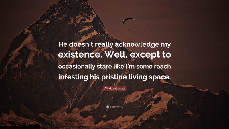 Ali Hazelwood Quote: “He doesn’t really acknowledge my existence. Well, except to occasionally stare like I’m some roach infesting his pristine living space.”