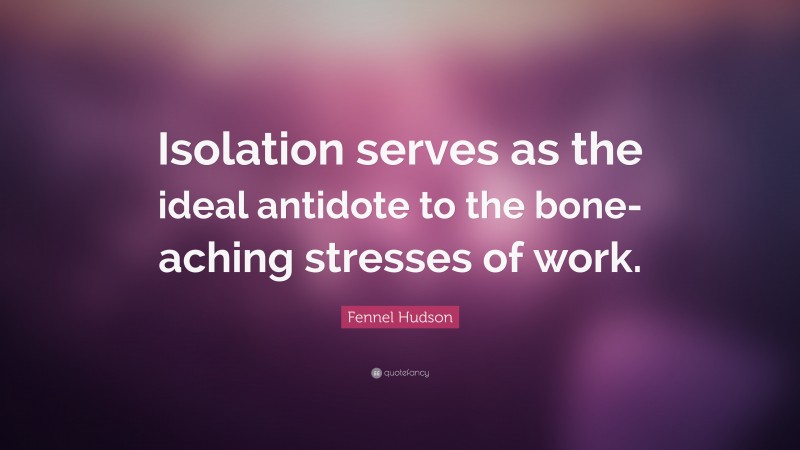 Fennel Hudson Quote: “Isolation serves as the ideal antidote to the bone-aching stresses of work.”