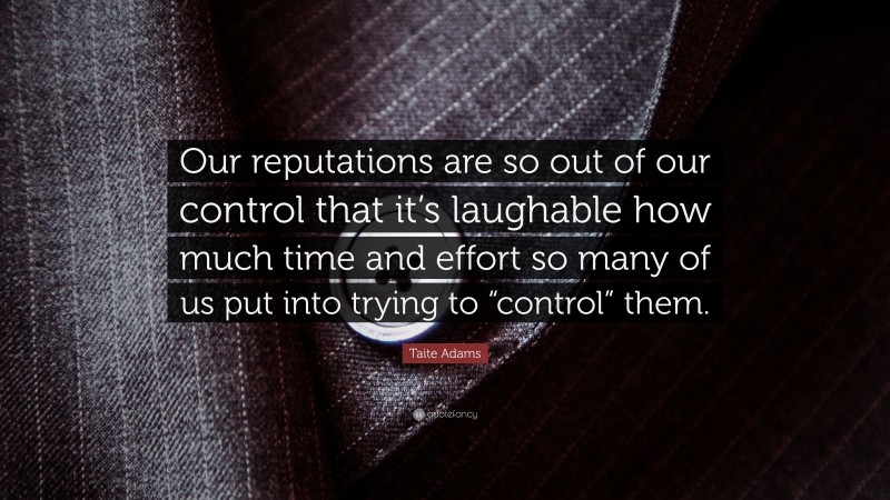 Taite Adams Quote: “Our reputations are so out of our control that it’s laughable how much time and effort so many of us put into trying to “control” them.”