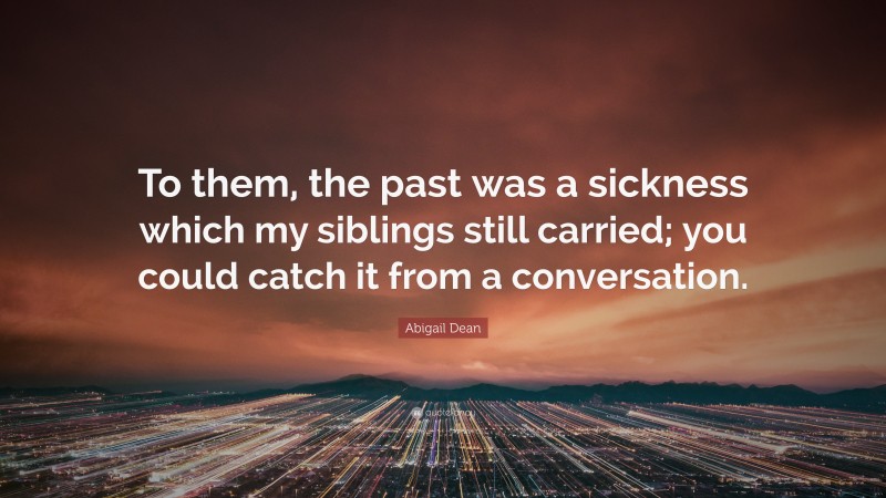 Abigail Dean Quote: “To them, the past was a sickness which my siblings still carried; you could catch it from a conversation.”