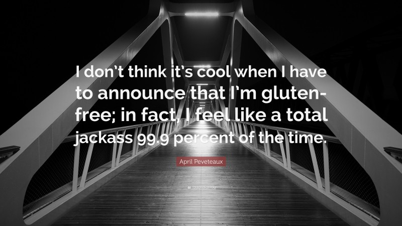 April Peveteaux Quote: “I don’t think it’s cool when I have to announce that I’m gluten-free; in fact, I feel like a total jackass 99.9 percent of the time.”