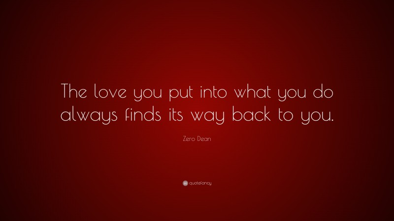 Zero Dean Quote: “The love you put into what you do always finds its way back to you.”