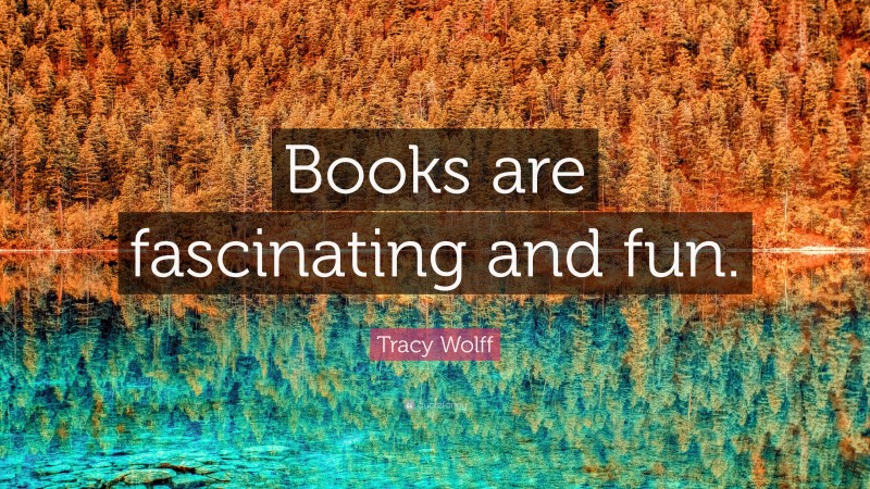 Tracy Wolff Quote: “Books are fascinating and fun.”