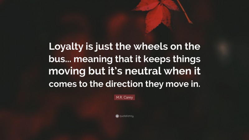 M.R. Carey Quote: “Loyalty is just the wheels on the bus... meaning that it keeps things moving but it’s neutral when it comes to the direction they move in.”