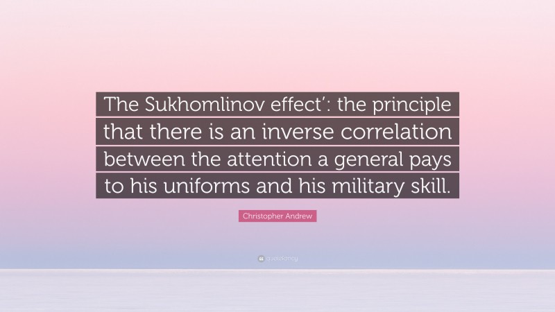 Christopher Andrew Quote: “The Sukhomlinov effect’: the principle that there is an inverse correlation between the attention a general pays to his uniforms and his military skill.”