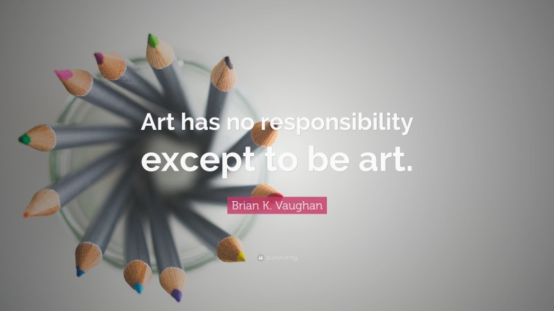 Brian K. Vaughan Quote: “Art has no responsibility except to be art.”