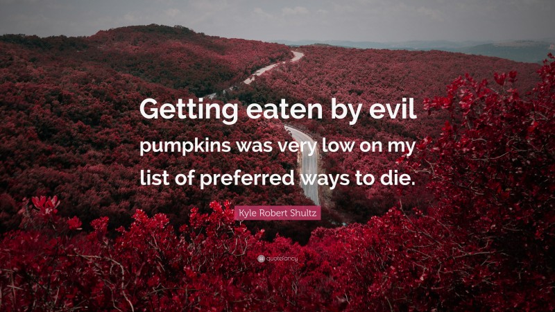 Kyle Robert Shultz Quote: “Getting eaten by evil pumpkins was very low on my list of preferred ways to die.”