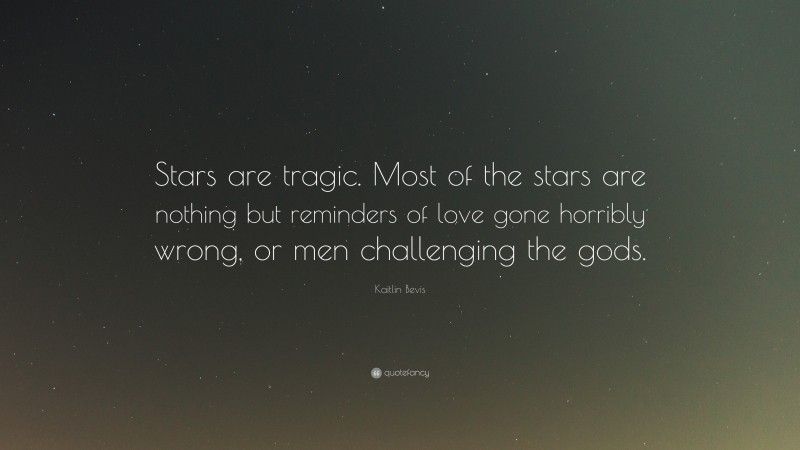 Kaitlin Bevis Quote: “Stars are tragic. Most of the stars are nothing but reminders of love gone horribly wrong, or men challenging the gods.”