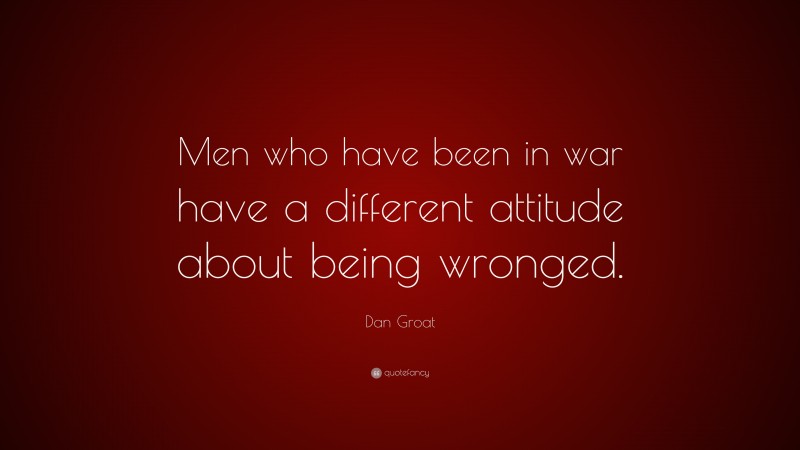 Dan Groat Quote: “Men who have been in war have a different attitude about being wronged.”
