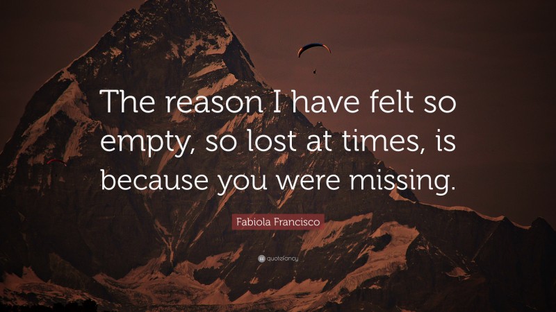 Fabiola Francisco Quote: “The reason I have felt so empty, so lost at times, is because you were missing.”