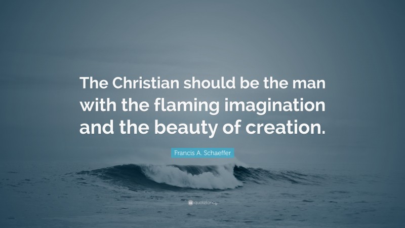 Francis A. Schaeffer Quote: “The Christian should be the man with the flaming imagination and the beauty of creation.”