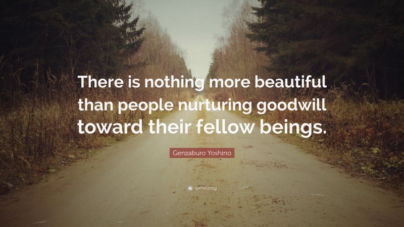 Genzaburo Yoshino Quote: “There is nothing more beautiful than people nurturing goodwill toward their fellow beings.”