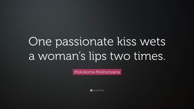 Mokokoma Mokhonoana Quote: “One passionate kiss wets a woman’s lips two times.”