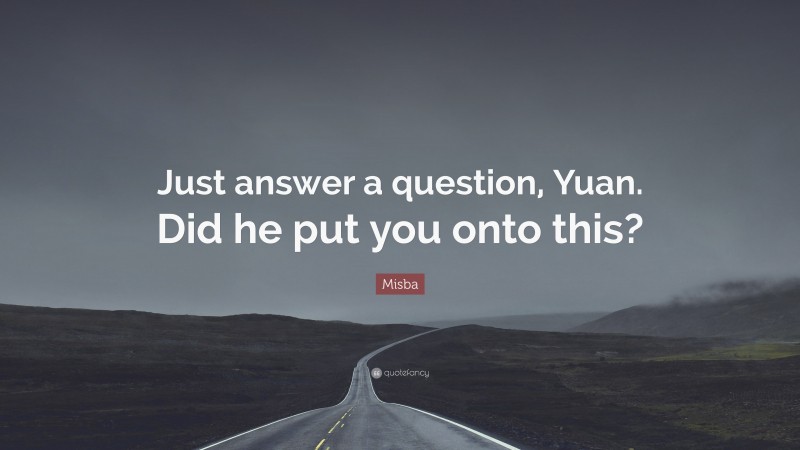 Misba Quote: “Just answer a question, Yuan. Did he put you onto this?”