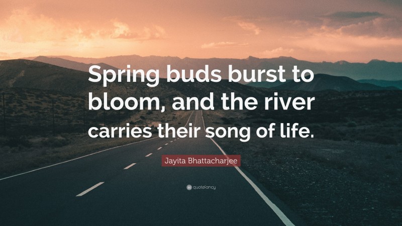 Jayita Bhattacharjee Quote: “Spring buds burst to bloom, and the river carries their song of life.”