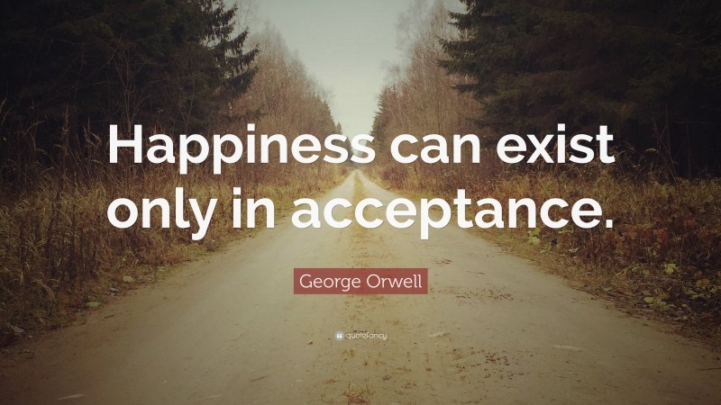 George Orwell Quote: “Happiness can exist only in acceptance.”