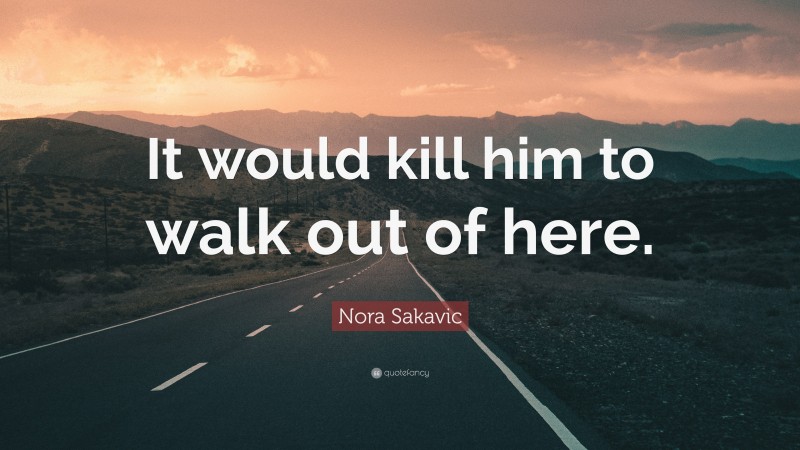 Nora Sakavic Quote: “It would kill him to walk out of here.”