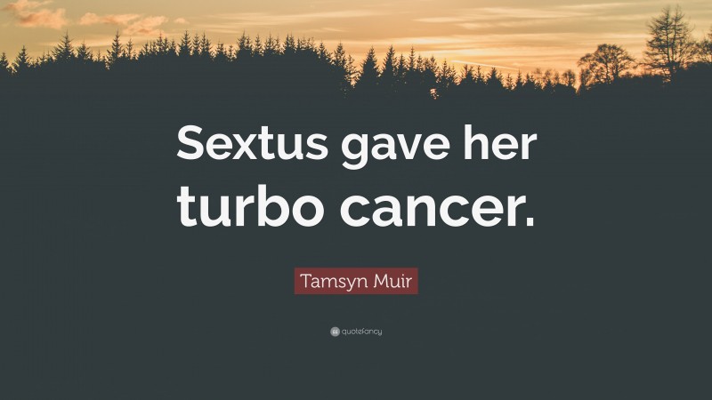 Tamsyn Muir Quote: “Sextus gave her turbo cancer.”