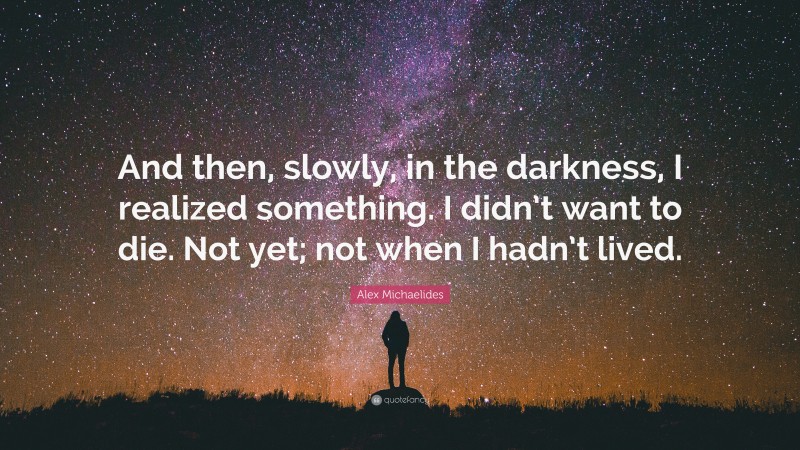 Alex Michaelides Quote: “And then, slowly, in the darkness, I realized something. I didn’t want to die. Not yet; not when I hadn’t lived.”