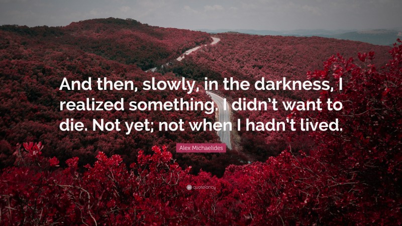 Alex Michaelides Quote: “And then, slowly, in the darkness, I realized something. I didn’t want to die. Not yet; not when I hadn’t lived.”