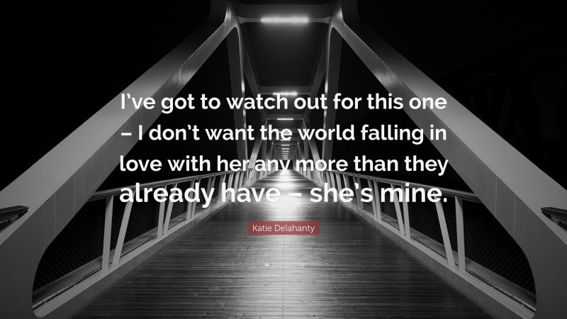 Katie Delahanty Quote: “I’ve got to watch out for this one – I don’t want the world falling in love with her any more than they already have – she’s mine.”