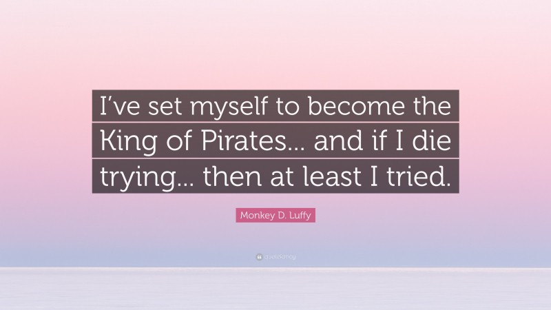 Monkey D. Luffy Quote: “I’ve set myself to become the King of Pirates... and if I die trying... then at least I tried.”