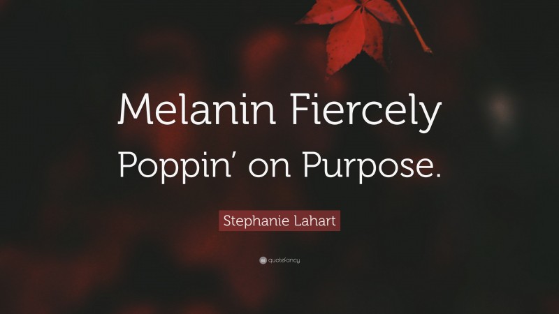 Stephanie Lahart Quote: “Melanin Fiercely Poppin’ on Purpose.”