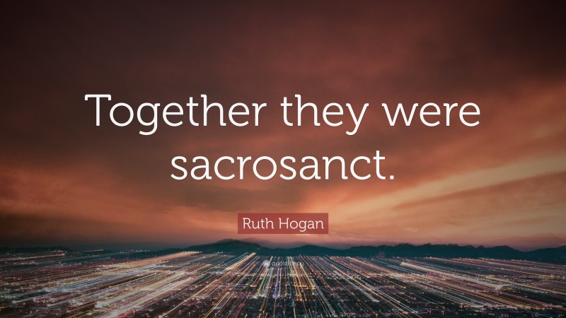 Ruth Hogan Quote: “Together they were sacrosanct.”