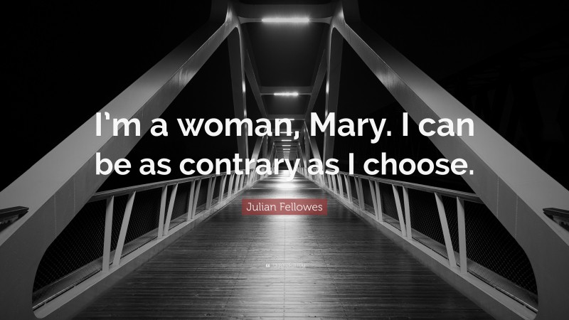 Julian Fellowes Quote: “I’m a woman, Mary. I can be as contrary as I choose.”