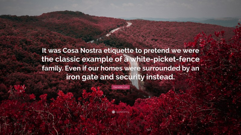 Danielle Lori Quote: “It was Cosa Nostra etiquette to pretend we were the classic example of a white-picket-fence family. Even if our homes were surrounded by an iron gate and security instead.”